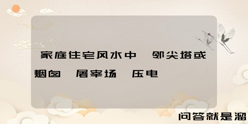 家庭住宅风水中毗邻尖塔或烟囱、屠宰场、压电