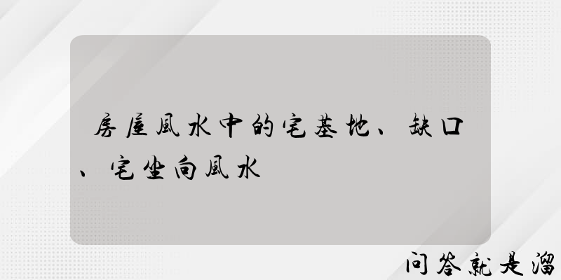 房屋风水中的宅基地、缺口、宅坐向风水