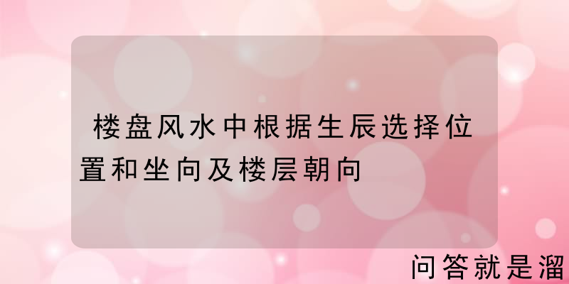 楼盘风水中根据生辰选择位置和坐向及楼层朝向