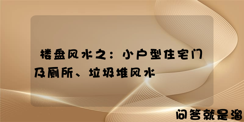 楼盘风水之：小户型住宅门及厕所、垃圾堆风水